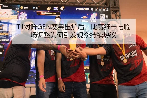 T1对阵GEN赛果出炉后，比赛细节与临场调整为何引发观众持续热议