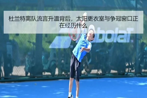 杜兰特离队流言升温背后，太阳更衣室与争冠窗口正在经历什么
